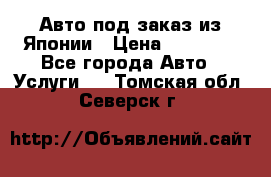 Авто под заказ из Японии › Цена ­ 15 000 - Все города Авто » Услуги   . Томская обл.,Северск г.